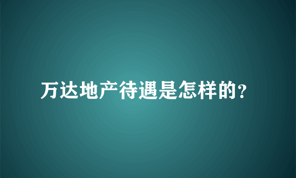 万达地产待遇是怎样的？