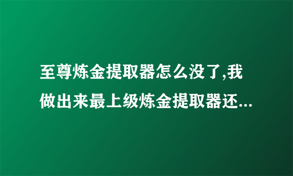 至尊炼金提取器怎么没了,我做出来最上级炼金提取器还有升级到至尊炼金提取器就没了为什么啊