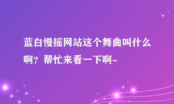 蓝白慢摇网站这个舞曲叫什么啊？帮忙来看一下啊~