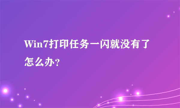 Win7打印任务一闪就没有了怎么办？