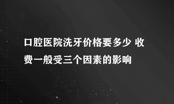 口腔医院洗牙价格要多少 收费一般受三个因素的影响