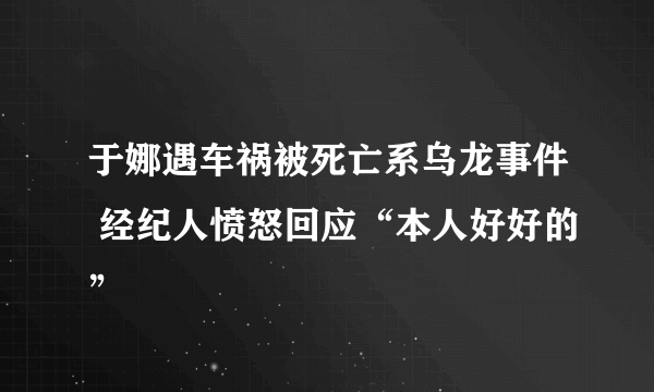 于娜遇车祸被死亡系乌龙事件 经纪人愤怒回应“本人好好的”