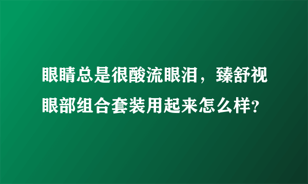 眼睛总是很酸流眼泪，臻舒视眼部组合套装用起来怎么样？