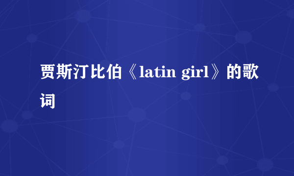 贾斯汀比伯《latin girl》的歌词