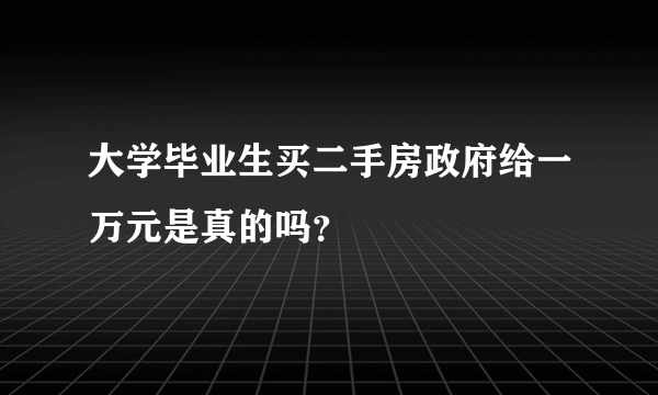 大学毕业生买二手房政府给一万元是真的吗？