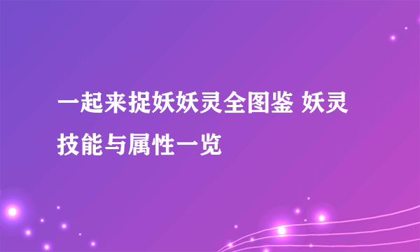 一起来捉妖妖灵全图鉴 妖灵技能与属性一览