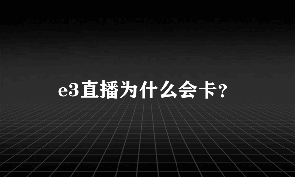 e3直播为什么会卡？