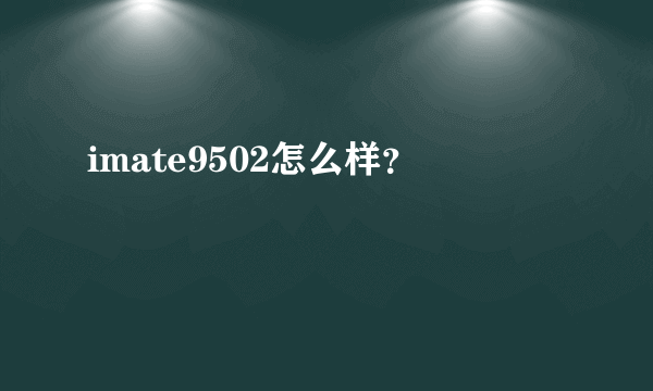 imate9502怎么样？