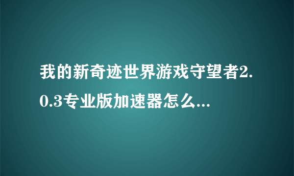 我的新奇迹世界游戏守望者2.0.3专业版加速器怎么不能用呀？