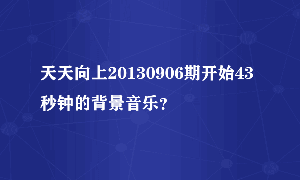 天天向上20130906期开始43秒钟的背景音乐？