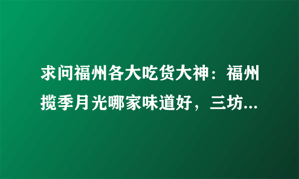 求问福州各大吃货大神：福州揽季月光哪家味道好，三坊七巷那家还是万象城那家？经常光顾的是宝龙那家，但