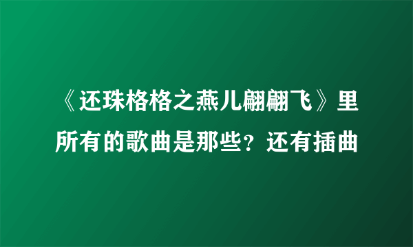 《还珠格格之燕儿翩翩飞》里所有的歌曲是那些？还有插曲