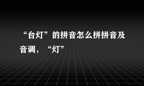 “台灯”的拼音怎么拼拼音及音调，“灯”