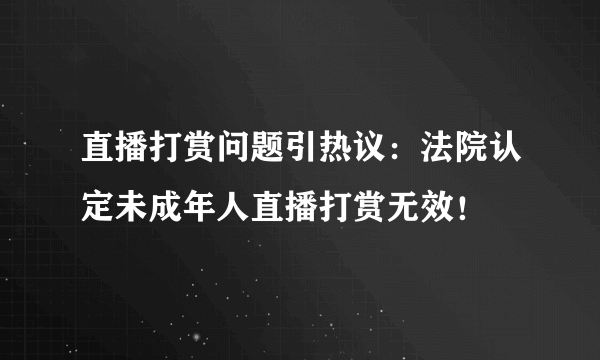 直播打赏问题引热议：法院认定未成年人直播打赏无效！