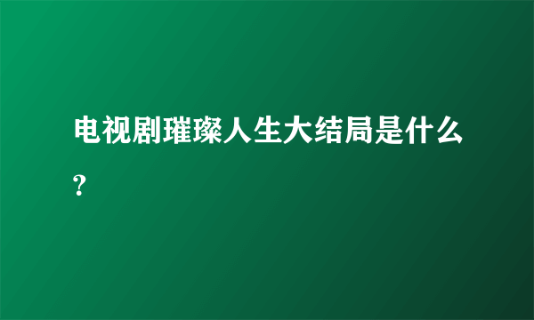 电视剧璀璨人生大结局是什么？