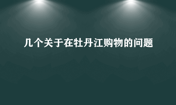 几个关于在牡丹江购物的问题