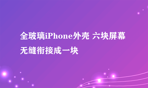 全玻璃iPhone外壳 六块屏幕无缝衔接成一块