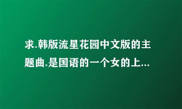 求.韩版流星花园中文版的主题曲.是国语的一个女的上叫什么名字？