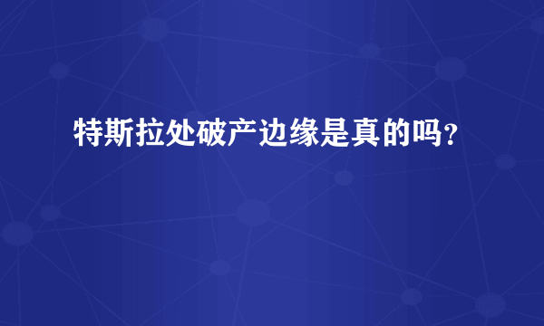 特斯拉处破产边缘是真的吗？