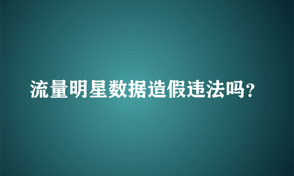 流量明星数据造假违法吗？