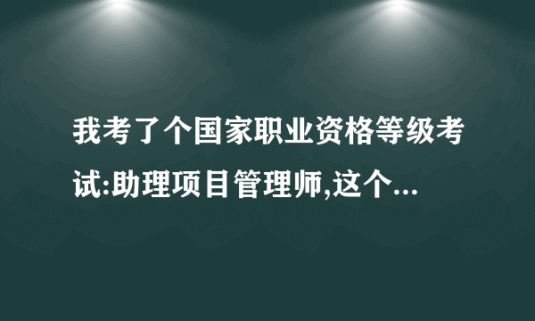 我考了个国家职业资格等级考试:助理项目管理师,这个职业资格证有什么用?