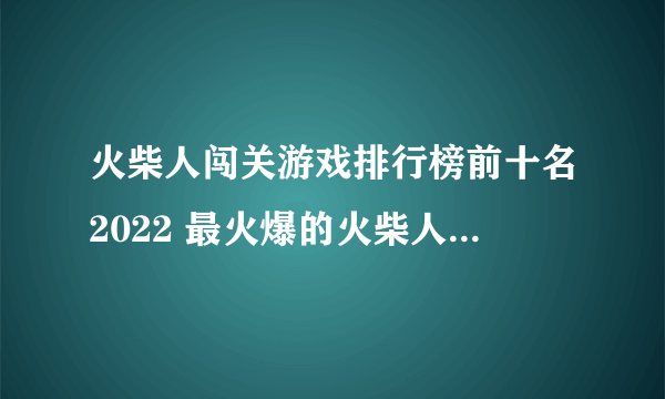 火柴人闯关游戏排行榜前十名2022 最火爆的火柴人闯关手游推荐