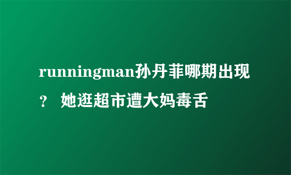 runningman孙丹菲哪期出现？ 她逛超市遭大妈毒舌