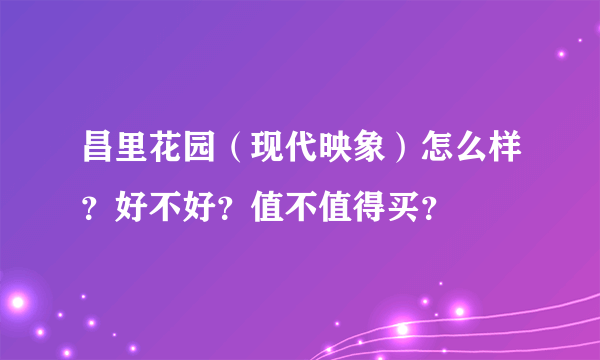 昌里花园（现代映象）怎么样？好不好？值不值得买？