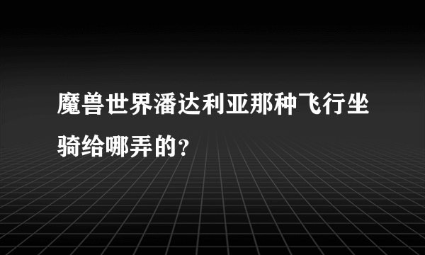 魔兽世界潘达利亚那种飞行坐骑给哪弄的？