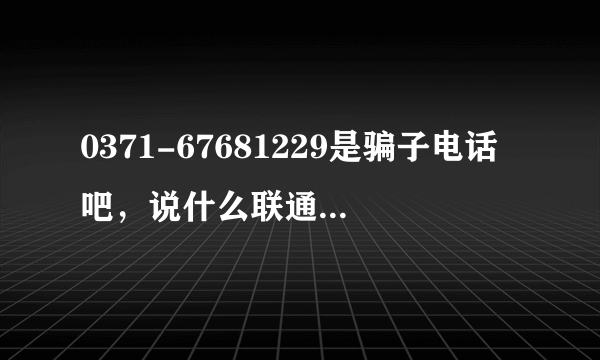 0371-67681229是骗子电话吧，说什么联通营业厅催缴固话费，骗你家固话号码，然后回拨就不敢接了