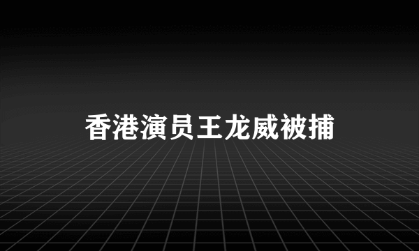 香港演员王龙威被捕