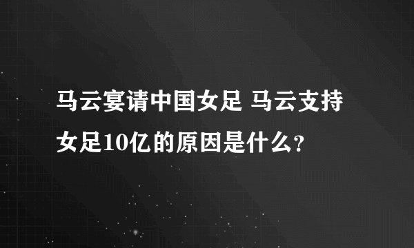 马云宴请中国女足 马云支持女足10亿的原因是什么？