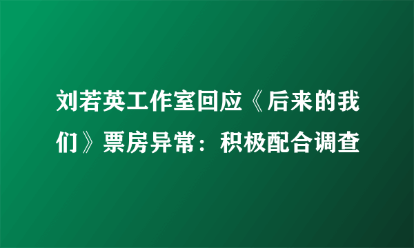 刘若英工作室回应《后来的我们》票房异常：积极配合调查