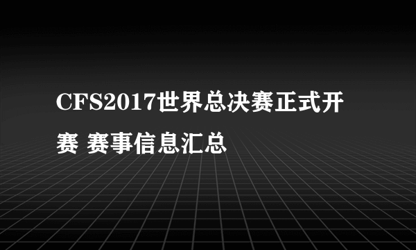 CFS2017世界总决赛正式开赛 赛事信息汇总