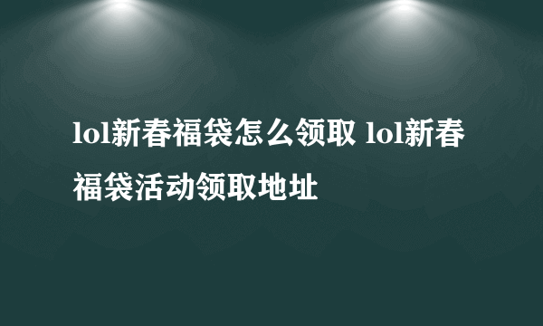 lol新春福袋怎么领取 lol新春福袋活动领取地址