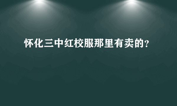 怀化三中红校服那里有卖的？