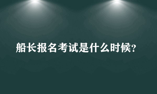 船长报名考试是什么时候？