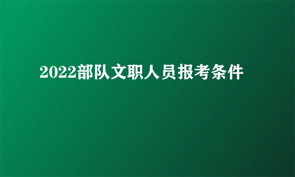 2022部队文职人员报考条件