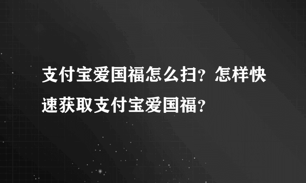 支付宝爱国福怎么扫？怎样快速获取支付宝爱国福？