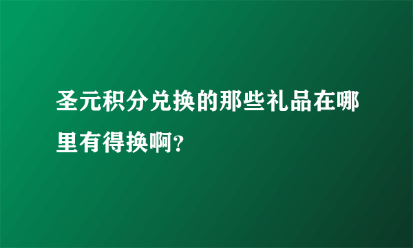 圣元积分兑换的那些礼品在哪里有得换啊？