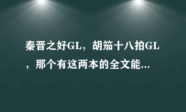 秦晋之好GL，胡笳十八拍GL，那个有这两本的全文能不能发给我！！！