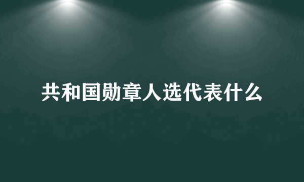 共和国勋章人选代表什么