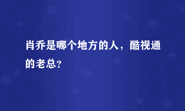 肖乔是哪个地方的人，酷视通的老总？