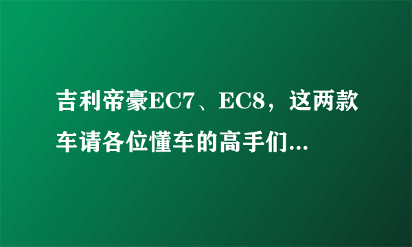 吉利帝豪EC7、EC8，这两款车请各位懂车的高手们给个评说一下！