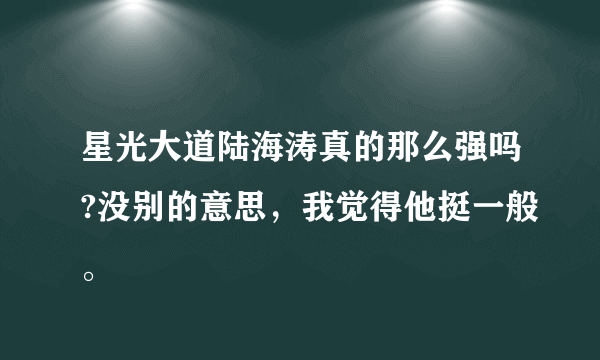 星光大道陆海涛真的那么强吗?没别的意思，我觉得他挺一般。