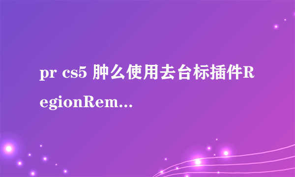 pr cs5 肿么使用去台标插件RegionRemove?