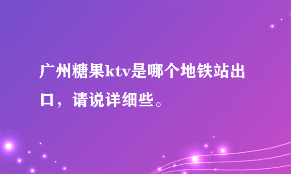 广州糖果ktv是哪个地铁站出口，请说详细些。