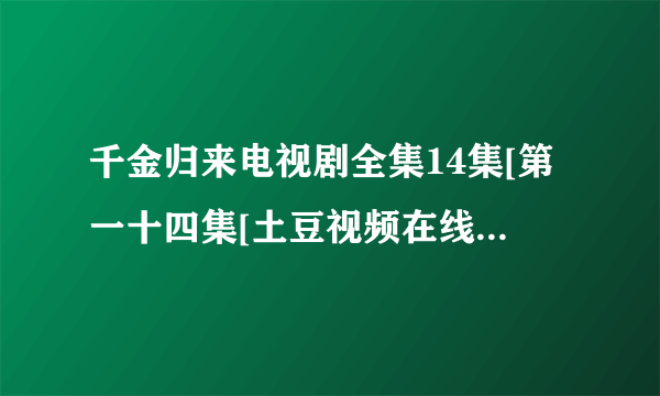 千金归来电视剧全集14集[第一十四集[土豆视频在线播放更新快？