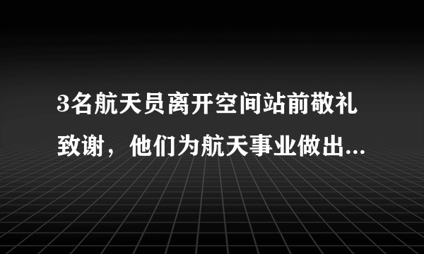 3名航天员离开空间站前敬礼致谢，他们为航天事业做出了哪些贡献？