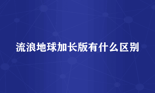 流浪地球加长版有什么区别